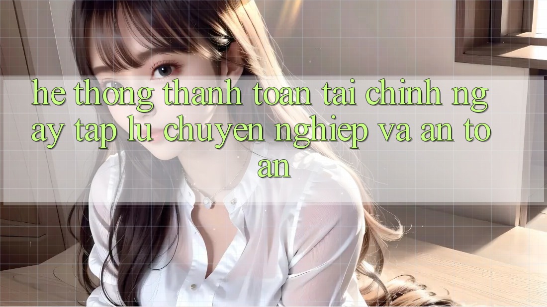 Hệ Thống Thanh toán Tài Chính: Ngay tắp lự, Chuyên nghiệp Và An Toàn Hệ Thống Thanh toán Tài Chính: Ngay tắp lự, Chuyên nghiệp Và An Toàn