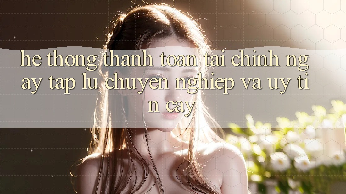 Hệ Thống Thanh toán Tài Chính: Ngay tắp lự, Chuyên nghiệp Và Uy tín cậy Hệ Thống Thanh toán Tài Chính: Ngay tắp lự, Chuyên nghiệp Và Uy tín cậy