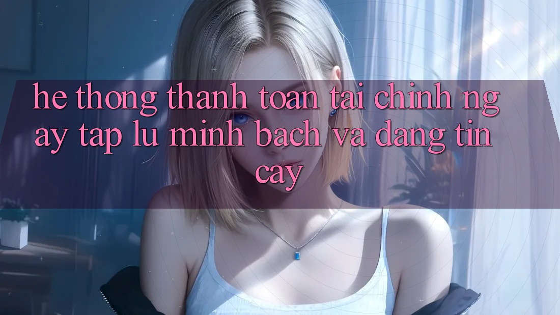 Hệ Thống Thanh toán Tài Chính: Ngay tắp lự, Minh bạch Và Đáng tin cậy Hệ Thống Thanh toán Tài Chính: Ngay tắp lự, Minh bạch Và Đáng tin cậy