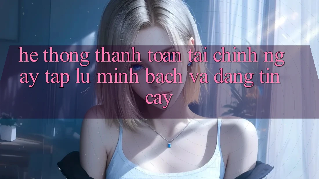 Hệ Thống Thanh toán Tài Chính: Ngay tắp lự, Minh Bạch Và Đáng tin cậy Hệ Thống Thanh toán Tài Chính: Ngay tắp lự, Minh Bạch Và Đáng tin cậy