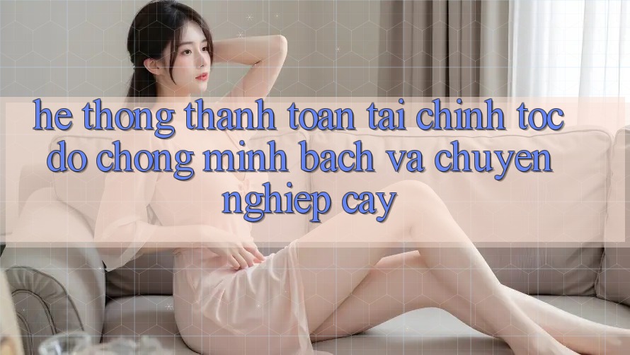 Hệ Thống Thanh toán Tài Chính: Tốc độ Chóng, Minh Bạch Và Chuyên nghiệp cậy Hệ Thống Thanh toán Tài Chính: Tốc độ Chóng, Minh Bạch Và Chuyên nghiệp cậy