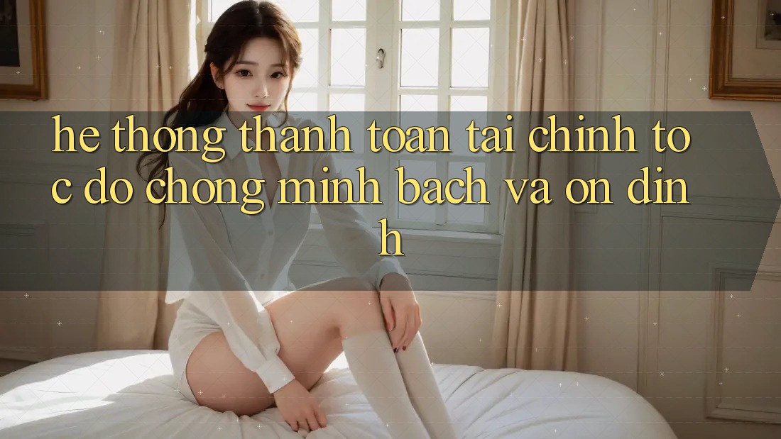 Hệ Thống Thanh toán Tài Chính: Tốc độ Chóng, Minh Bạch Và Ổn định Hệ Thống Thanh toán Tài Chính: Tốc độ Chóng, Minh Bạch Và Ổn định