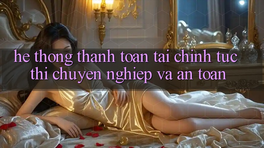 Hệ Thống Thanh toán Tài Chính: Tức thì, Chuyên nghiệp Và An Toàn Hệ Thống Thanh toán Tài Chính: Tức thì, Chuyên nghiệp Và An Toàn