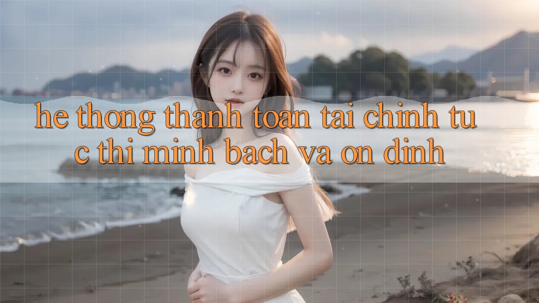 Hệ Thống Thanh toán Tài Chính: Tức thì, Minh Bạch Và Ổn định