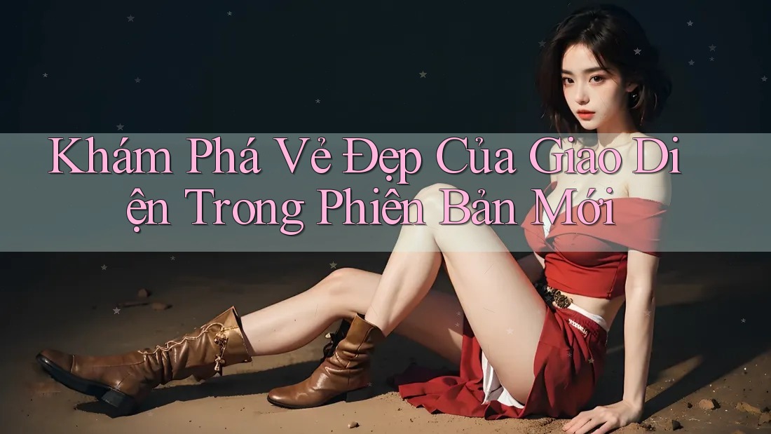 Khám Phá Vẻ Đẹp Của Giao Diện Trong Phiên Bản Mới Khám Phá Vẻ Đẹp Của Giao Diện Trong Phiên Bản Mới