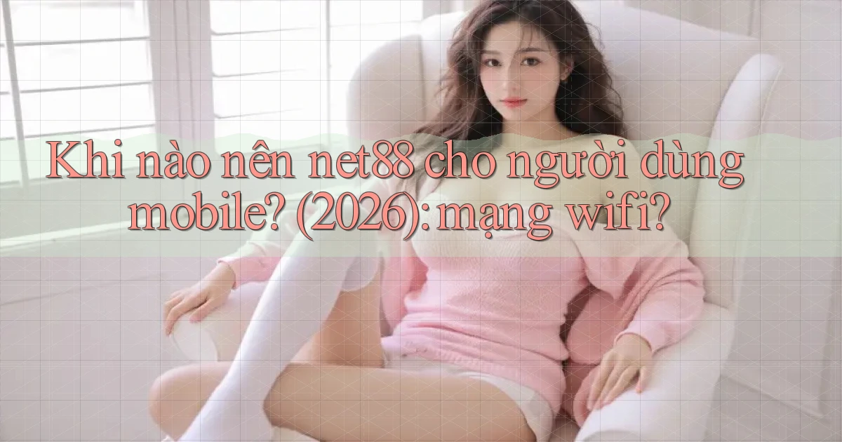 Khi nào nên net88 cho người dùng mobile (2026) mạng wifi