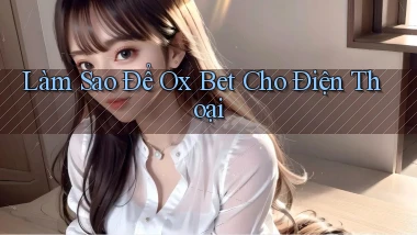 làm sao để ox bet cho điện thoại