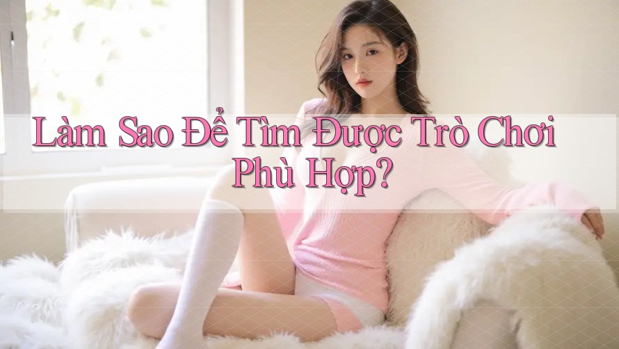 Làm Sao Để Tìm Được Trò Chơi Phù Hợp? Làm Sao Để Tìm Được Trò Chơi Phù Hợp?