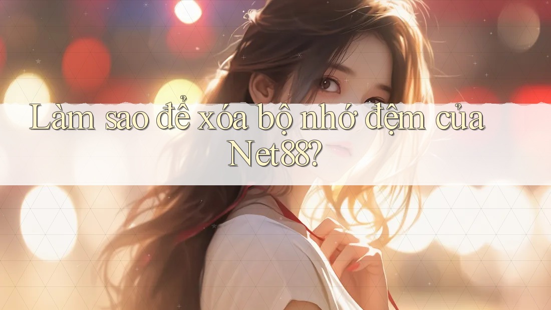 Làm sao để xóa bộ nhớ đệm của Net88? Làm sao để xóa bộ nhớ đệm của Net88?