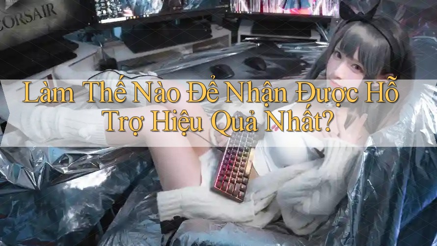 Làm Thế Nào Để Nhận Được Hỗ Trợ Hiệu Quả Nhất? Làm Thế Nào Để Nhận Được Hỗ Trợ Hiệu Quả Nhất?