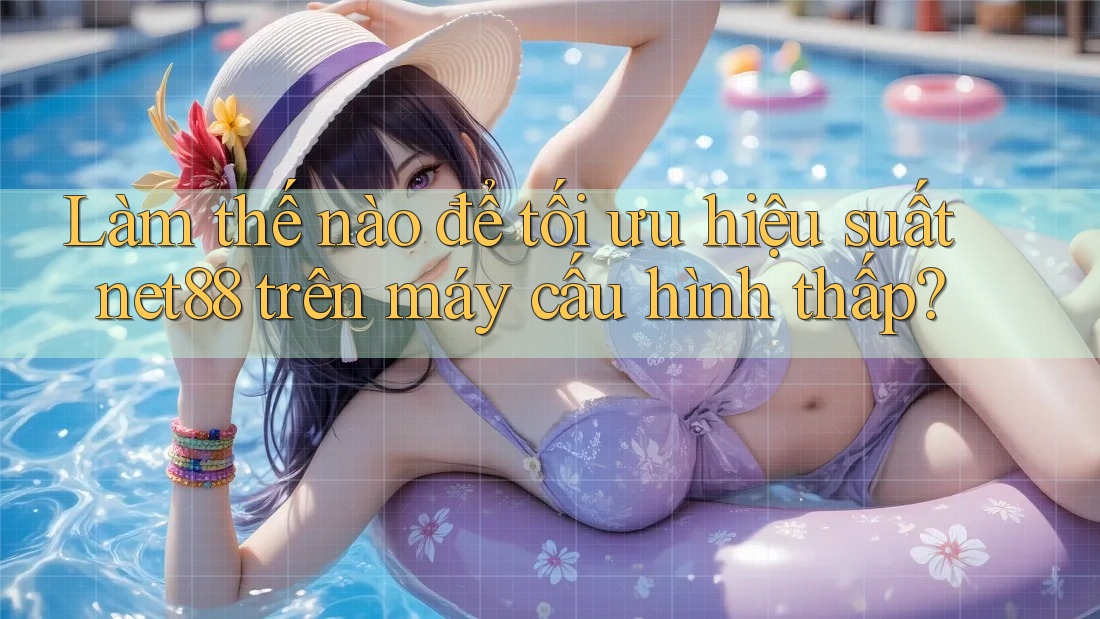 Làm thế nào để tối ưu hiệu suất net88 trên máy cấu hình thấp? Làm thế nào để tối ưu hiệu suất net88 trên máy cấu hình thấp?