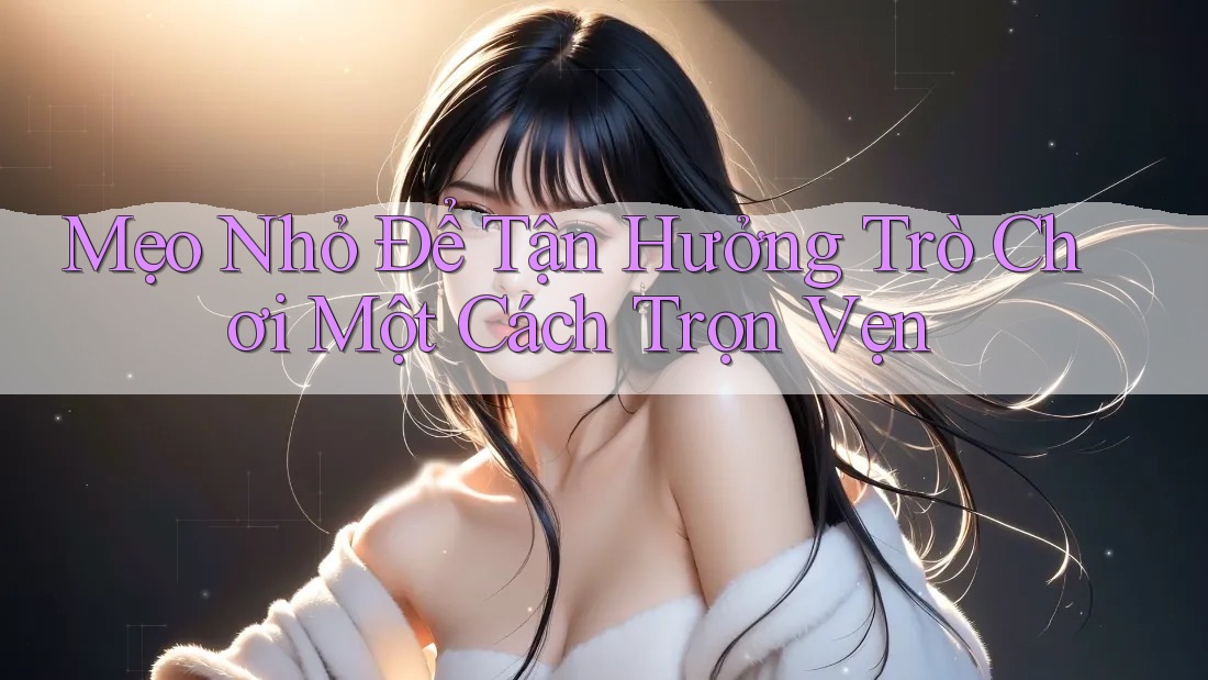Mẹo Nhỏ Để Tận Hưởng Trò Chơi Một Cách Trọn Vẹn Mẹo Nhỏ Để Tận Hưởng Trò Chơi Một Cách Trọn Vẹn