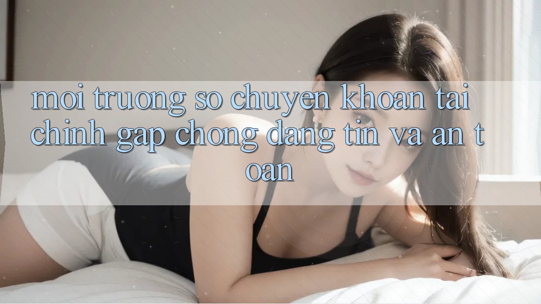 Môi trường số Chuyển khoản Tài Chính: Gấp Chóng, Đáng tin Và An Toàn Môi trường số Chuyển khoản Tài Chính: Gấp Chóng, Đáng tin Và An Toàn