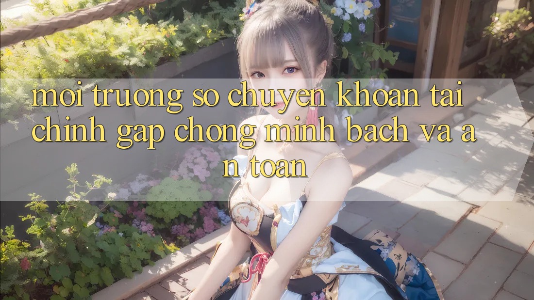 Môi trường số Chuyển khoản Tài Chính: Gấp Chóng, Minh Bạch Và An Toàn Môi trường số Chuyển khoản Tài Chính: Gấp Chóng, Minh Bạch Và An Toàn
