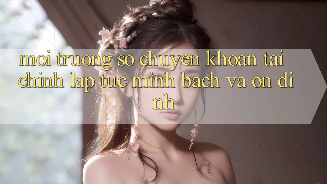 Môi trường số Chuyển khoản Tài Chính: Lập tức, Minh Bạch Và Ổn định Môi trường số Chuyển khoản Tài Chính: Lập tức, Minh Bạch Và Ổn định