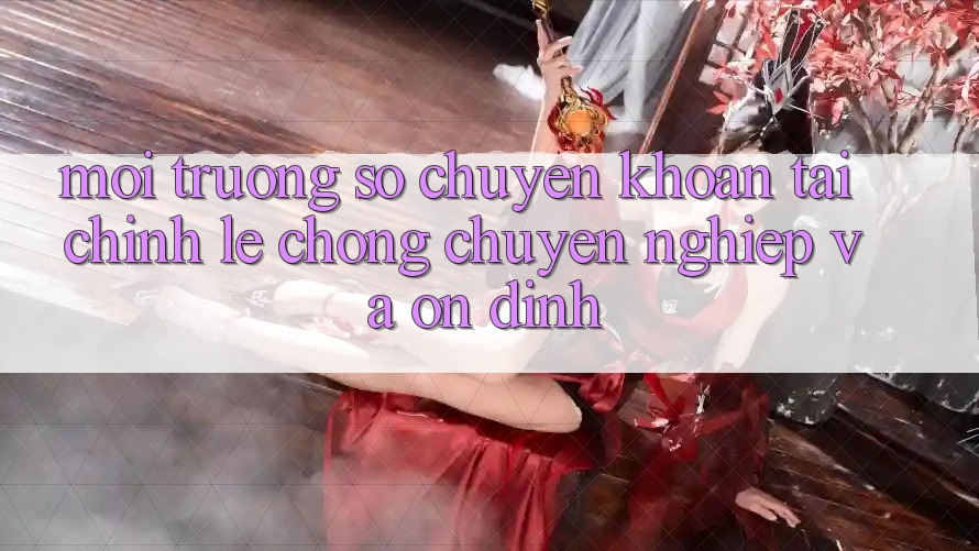 Môi trường số Chuyển khoản Tài Chính: Lẹ Chóng, Chuyên nghiệp Và Ổn định Môi trường số Chuyển khoản Tài Chính: Lẹ Chóng, Chuyên nghiệp Và Ổn định