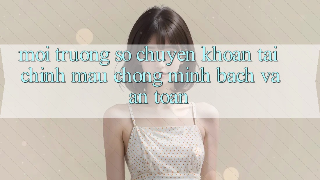 Môi trường số Chuyển khoản Tài Chính: Mau Chóng, Minh Bạch Và An Toàn Môi trường số Chuyển khoản Tài Chính: Mau Chóng, Minh Bạch Và An Toàn