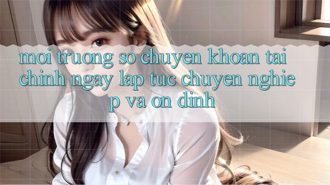 Môi trường số Chuyển khoản Tài Chính: Ngay lập tức, Chuyên nghiệp Và Ổn định Môi trường số Chuyển khoản Tài Chính: Ngay lập tức, Chuyên nghiệp Và Ổn định