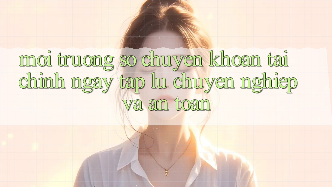 Môi trường số Chuyển khoản Tài Chính: Ngay tắp lự, Chuyên nghiệp Và An Toàn Môi trường số Chuyển khoản Tài Chính: Ngay tắp lự, Chuyên nghiệp Và An Toàn