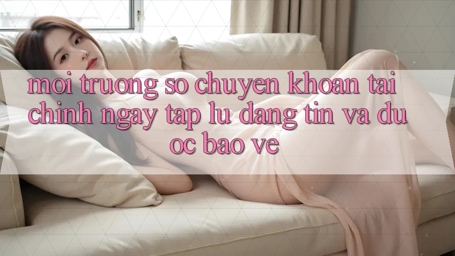 Môi trường số Chuyển khoản Tài Chính: Ngay tắp lự, Đáng tin Và Được bảo vệ Môi trường số Chuyển khoản Tài Chính: Ngay tắp lự, Đáng tin Và Được bảo vệ
