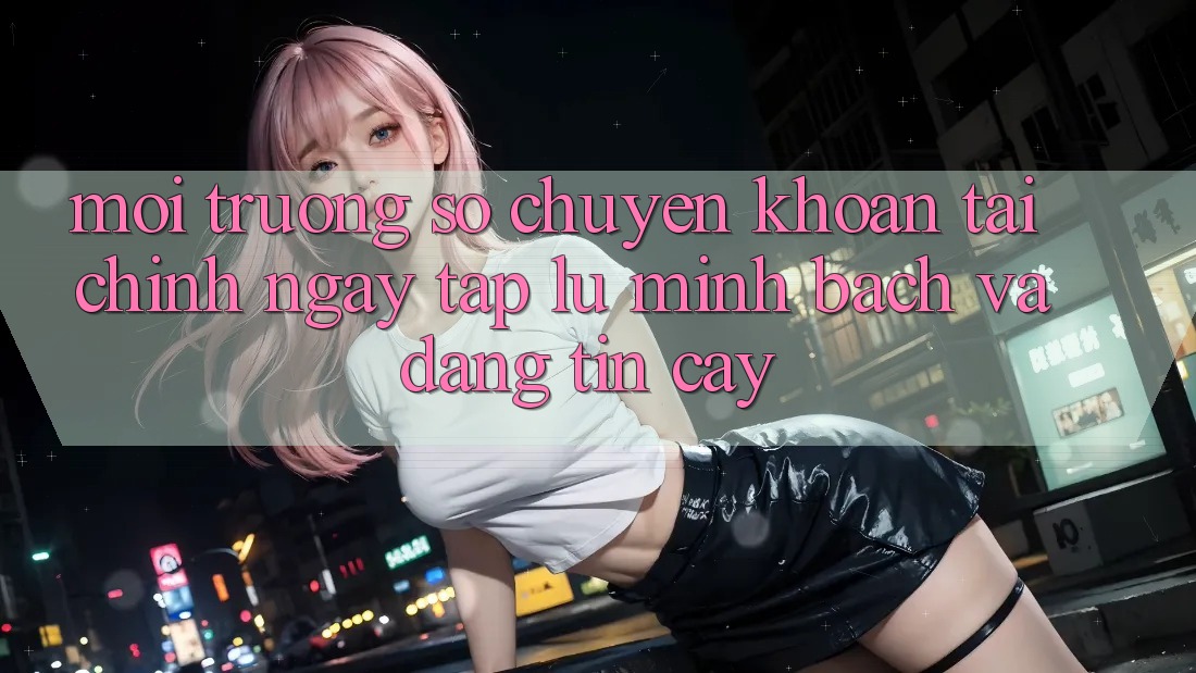 Môi trường số Chuyển khoản Tài Chính: Ngay tắp lự, Minh Bạch Và Đáng tin cậy