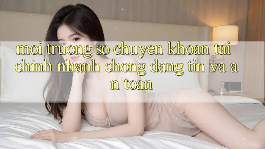 Môi trường số Chuyển khoản Tài Chính: Nhanh Chóng, Đáng tin Và An Toàn Môi trường số Chuyển khoản Tài Chính: Nhanh Chóng, Đáng tin Và An Toàn