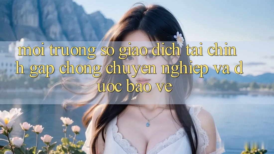 Môi trường số Giao Dịch Tài Chính: Gấp Chóng, Chuyên nghiệp Và Được bảo vệ Môi trường số Giao Dịch Tài Chính: Gấp Chóng, Chuyên nghiệp Và Được bảo vệ