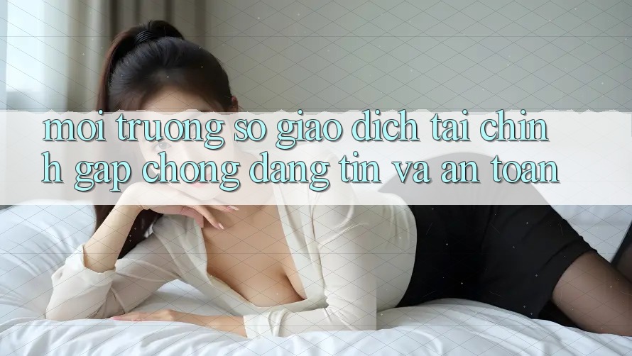 Môi trường số Giao Dịch Tài Chính: Gấp Chóng, Đáng tin Và An Toàn Môi trường số Giao Dịch Tài Chính: Gấp Chóng, Đáng tin Và An Toàn