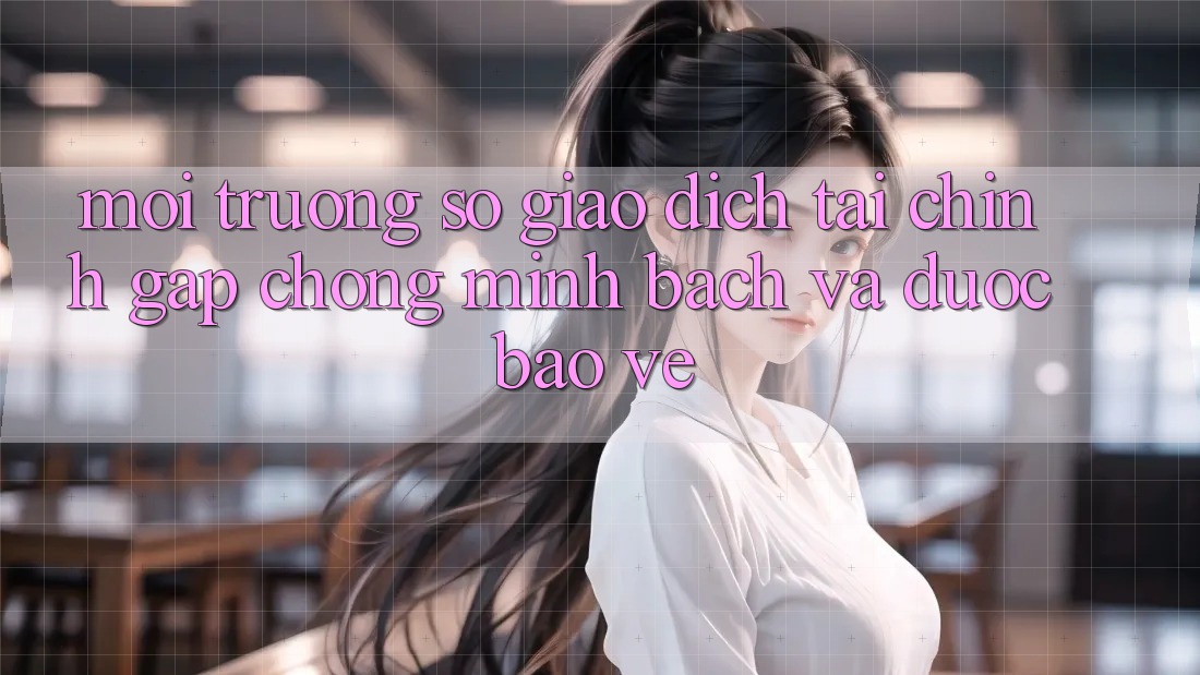 Môi trường số Giao Dịch Tài Chính: Gấp Chóng, Minh Bạch Và Được bảo vệ Môi trường số Giao Dịch Tài Chính: Gấp Chóng, Minh Bạch Và Được bảo vệ