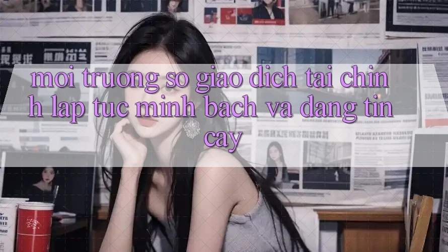 Môi trường số Giao Dịch Tài Chính: Lập tức, Minh Bạch Và Đáng tin cậy Môi trường số Giao Dịch Tài Chính: Lập tức, Minh Bạch Và Đáng tin cậy