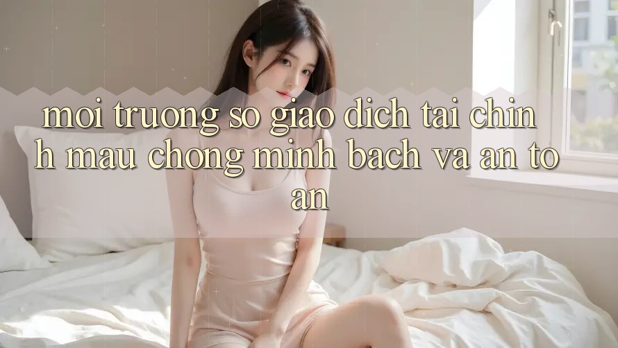 Môi trường số Giao dịch Tài Chính: Mau Chóng, Minh Bạch Và An Toàn Môi trường số Giao dịch Tài Chính: Mau Chóng, Minh Bạch Và An Toàn