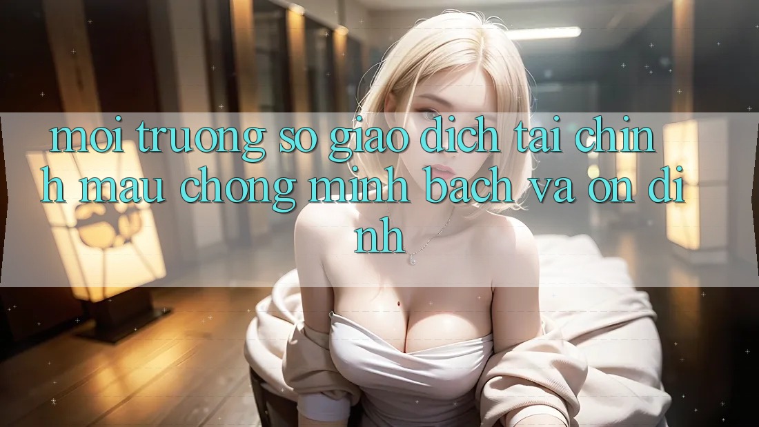 Môi trường số Giao Dịch Tài Chính: Mau Chóng, Minh Bạch Và Ổn định Môi trường số Giao Dịch Tài Chính: Mau Chóng, Minh Bạch Và Ổn định