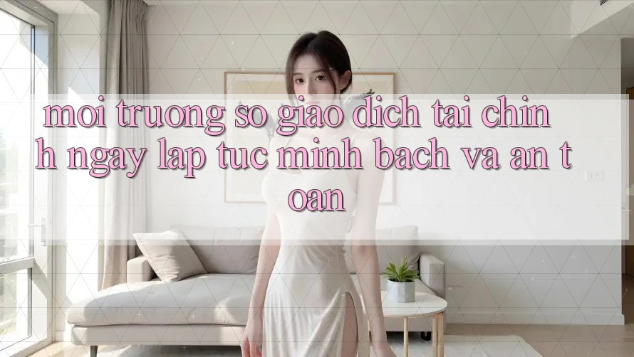 Môi trường số Giao Dịch Tài Chính: Ngay lập tức, Minh Bạch Và An Toàn