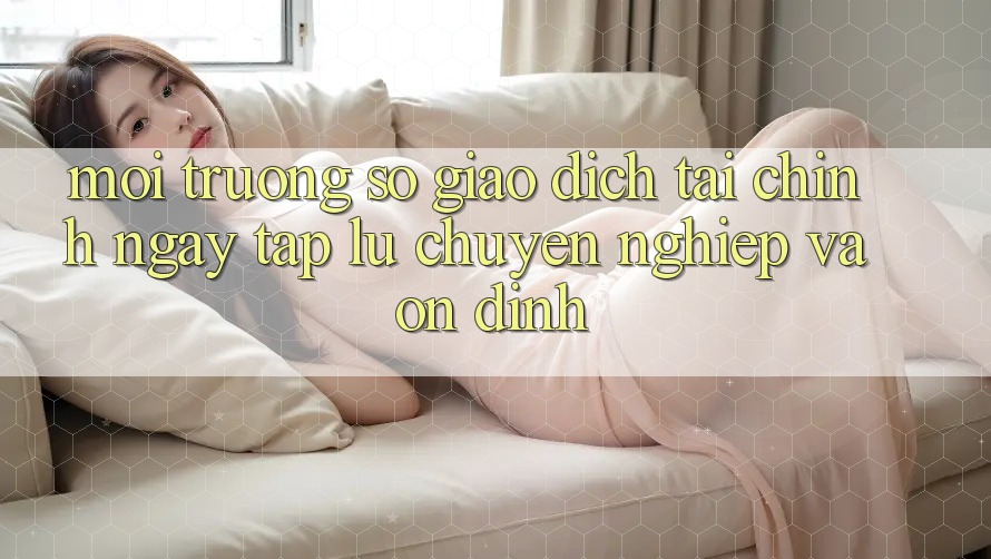 Môi trường số Giao Dịch Tài Chính: Ngay tắp lự, Chuyên nghiệp Và Ổn định Môi trường số Giao Dịch Tài Chính: Ngay tắp lự, Chuyên nghiệp Và Ổn định