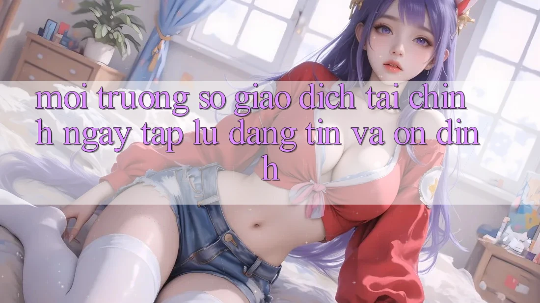 Môi trường số Giao Dịch Tài Chính: Ngay tắp lự, Đáng tin Và Ổn định Môi trường số Giao Dịch Tài Chính: Ngay tắp lự, Đáng tin Và Ổn định