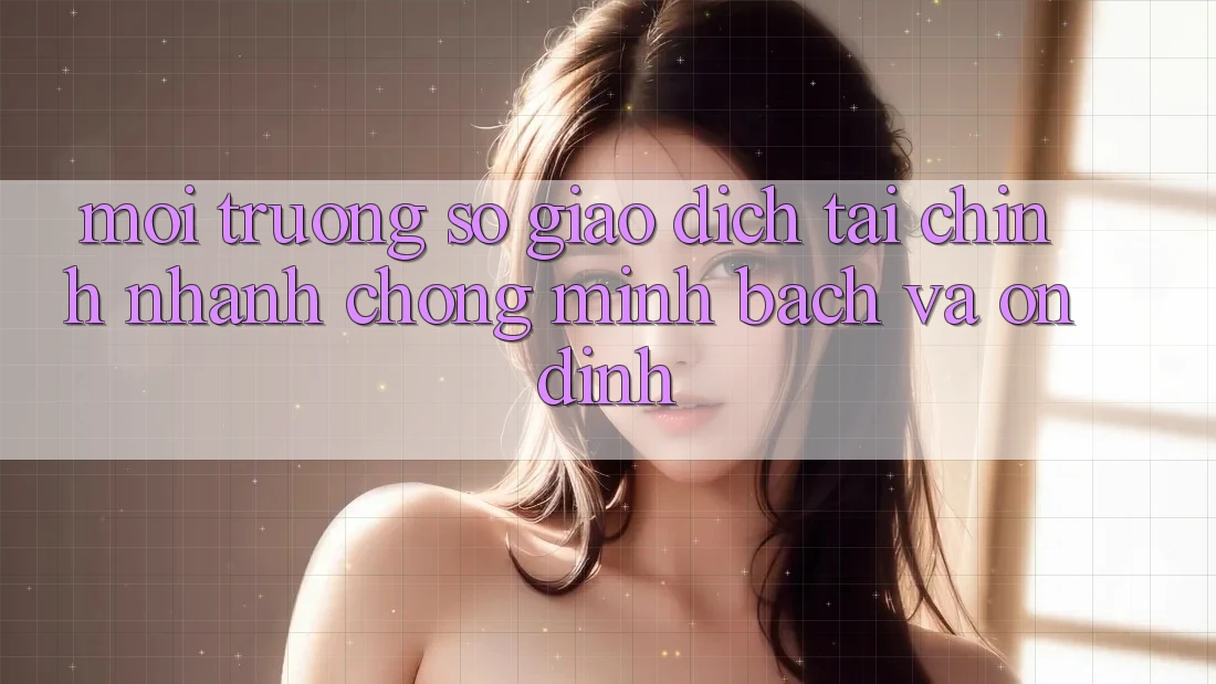 Môi trường số Giao Dịch Tài Chính: Nhanh Chóng, Minh Bạch Và Ổn định Môi trường số Giao Dịch Tài Chính: Nhanh Chóng, Minh Bạch Và Ổn định