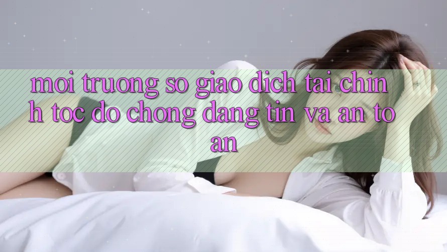 Môi trường số Giao Dịch Tài Chính: Tốc độ Chóng, Đáng tin Và An Toàn Môi trường số Giao Dịch Tài Chính: Tốc độ Chóng, Đáng tin Và An Toàn