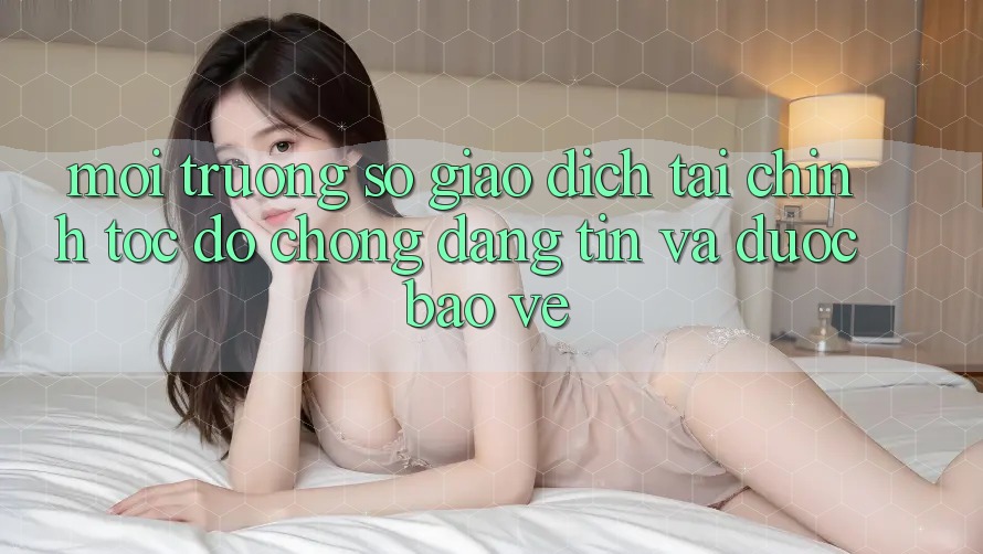 Môi trường số Giao Dịch Tài Chính: Tốc độ Chóng, Đáng tin Và Được bảo vệ