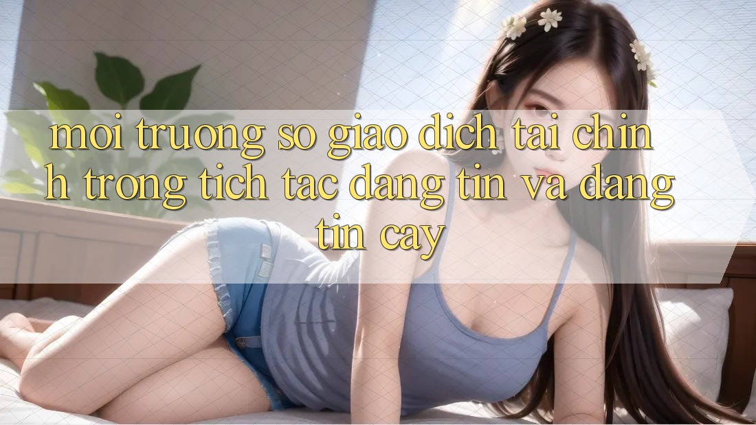 Môi trường số Giao Dịch Tài Chính: Trong tích tắc, Đáng tin Và Đáng tin cậy Môi trường số Giao Dịch Tài Chính: Trong tích tắc, Đáng tin Và Đáng tin cậy