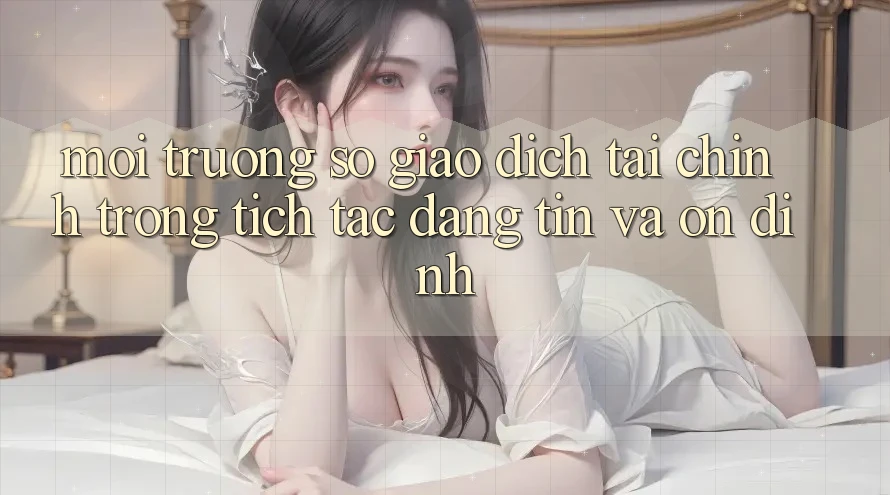 Môi trường số Giao Dịch Tài Chính: Trong tích tắc, Đáng tin Và Ổn định Môi trường số Giao Dịch Tài Chính: Trong tích tắc, Đáng tin Và Ổn định