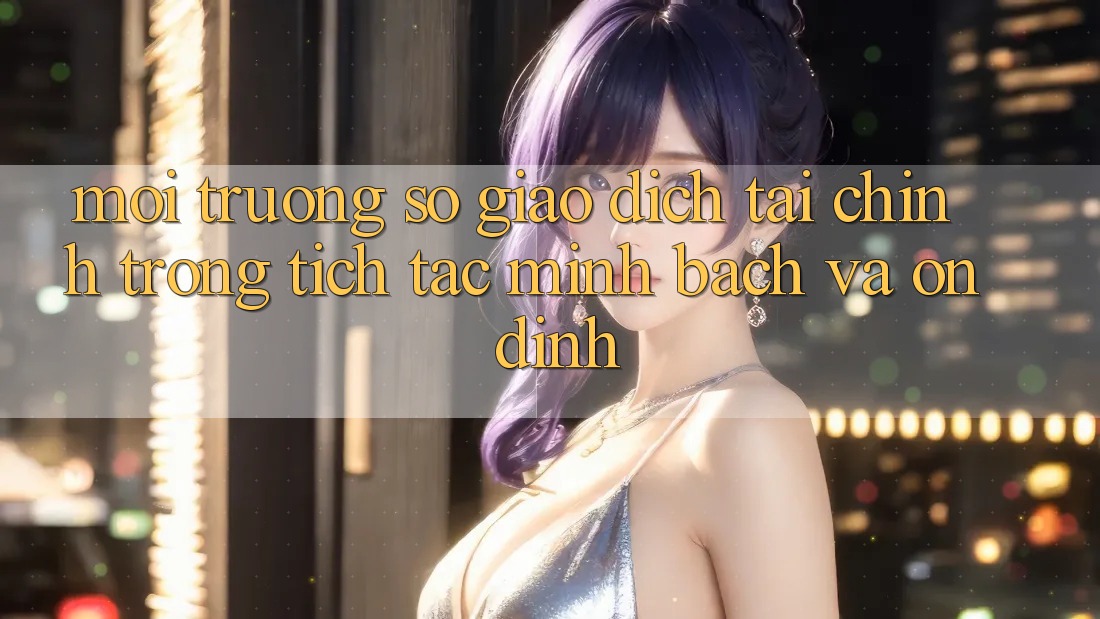 Môi trường số Giao Dịch Tài Chính: Trong tích tắc, Minh Bạch Và Ổn định Môi trường số Giao Dịch Tài Chính: Trong tích tắc, Minh Bạch Và Ổn định