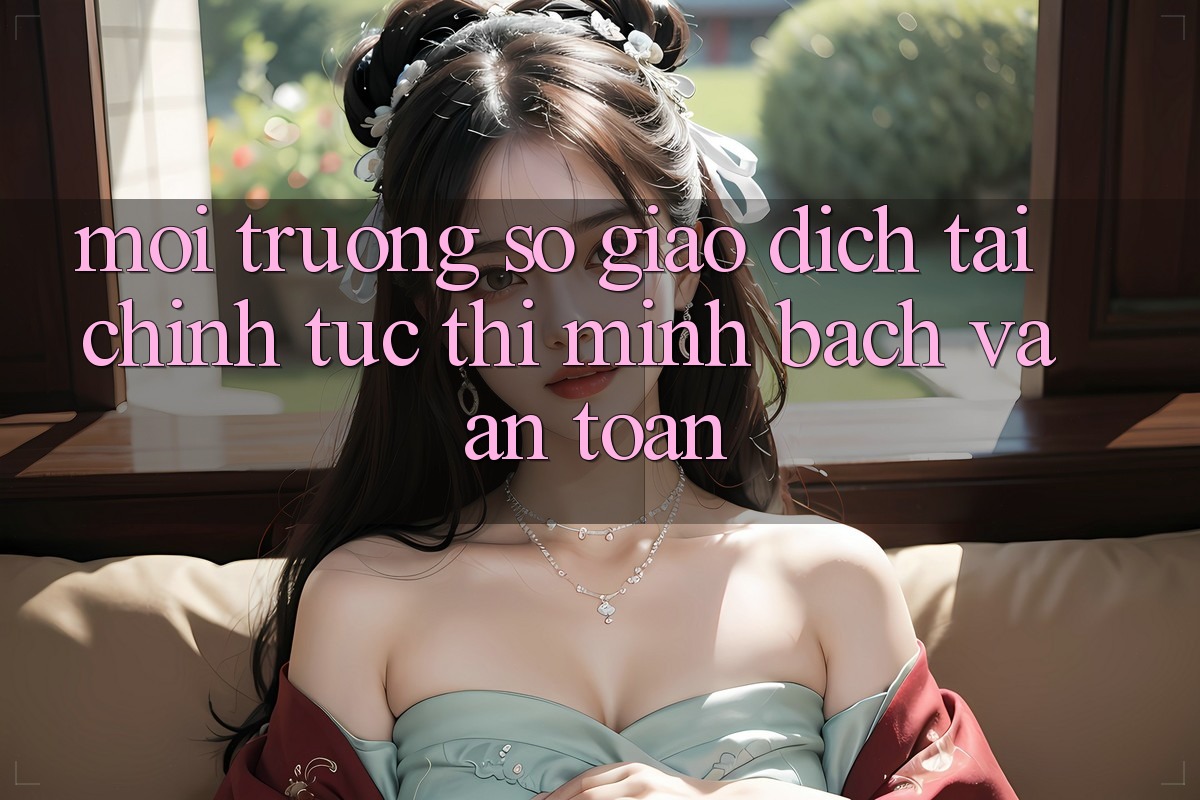Môi trường số Giao Dịch Tài Chính: Tức thì, Minh Bạch Và An toàn Môi trường số Giao Dịch Tài Chính: Tức thì, Minh Bạch Và An toàn