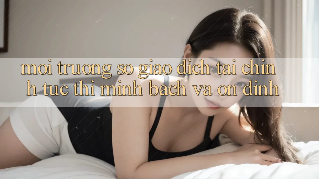 Môi trường số Giao Dịch Tài Chính: Tức thì, Minh Bạch Và Ổn định Môi trường số Giao Dịch Tài Chính: Tức thì, Minh Bạch Và Ổn định