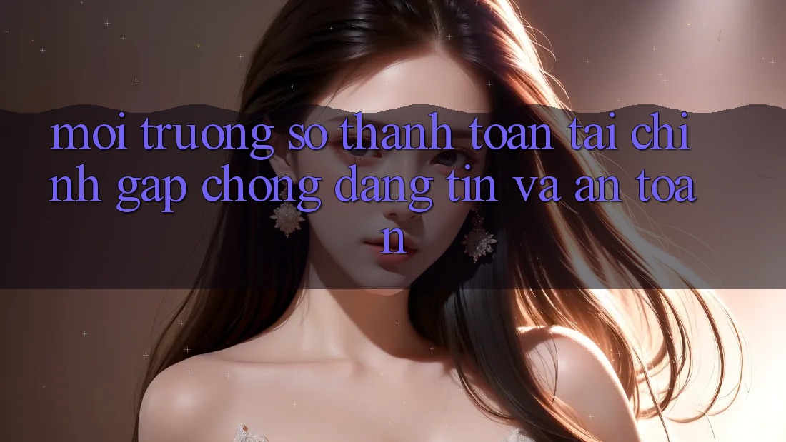 Môi trường số Thanh toán Tài Chính: Gấp Chóng, Đáng tin Và An Toàn Môi trường số Thanh toán Tài Chính: Gấp Chóng, Đáng tin Và An Toàn