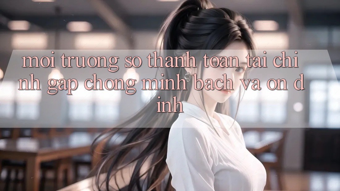 Môi trường số Thanh toán Tài Chính: Gấp Chóng, Minh Bạch Và Ổn định