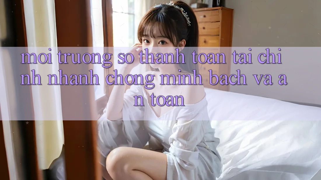Môi trường số Thanh toán Tài Chính: Nhanh chóng, Minh Bạch Và An Toàn Môi trường số Thanh toán Tài Chính: Nhanh chóng, Minh Bạch Và An Toàn