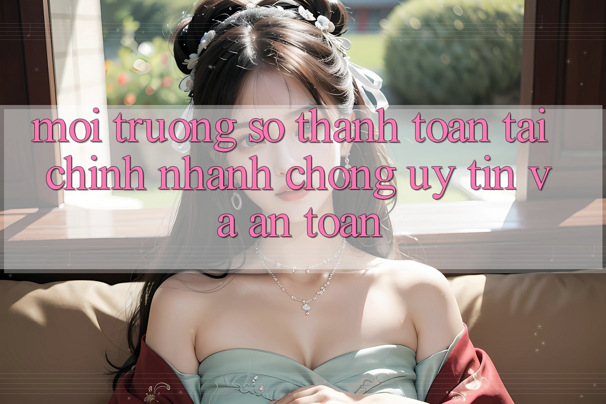 Môi trường số Thanh toán Tài Chính: Nhanh Chóng, Uy tín Và An toàn Môi trường số Thanh toán Tài Chính: Nhanh Chóng, Uy tín Và An toàn