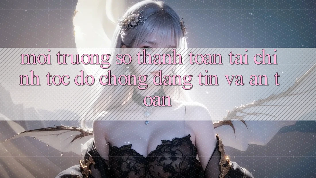Môi trường số Thanh toán Tài Chính: Tốc độ Chóng, Đáng tin Và An Toàn