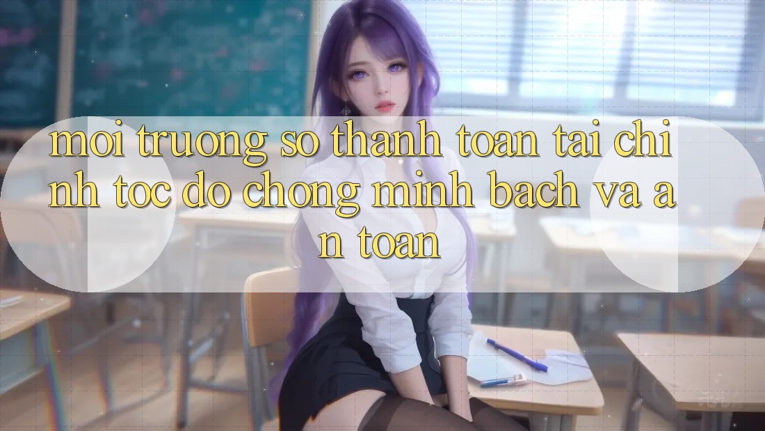 Môi trường số Thanh toán Tài Chính: Tốc độ Chóng, Minh Bạch Và An Toàn Môi trường số Thanh toán Tài Chính: Tốc độ Chóng, Minh Bạch Và An Toàn