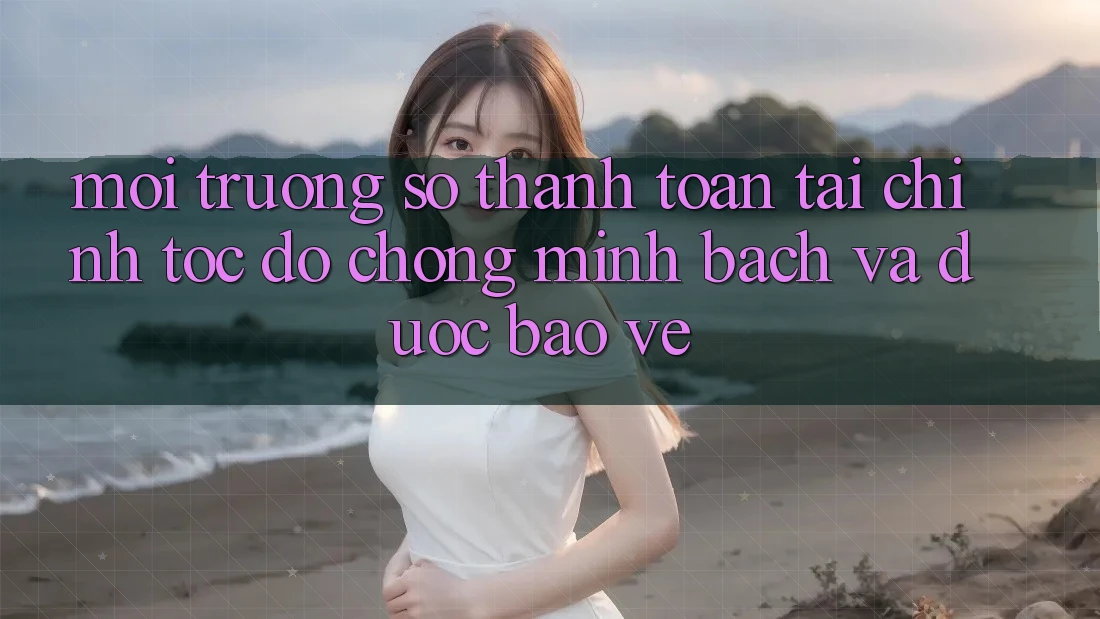 Môi trường số Thanh toán Tài Chính: Tốc độ Chóng, Minh Bạch Và Được bảo vệ Môi trường số Thanh toán Tài Chính: Tốc độ Chóng, Minh Bạch Và Được bảo vệ
